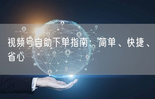 视频号自助下单指南：简单、快捷、省心