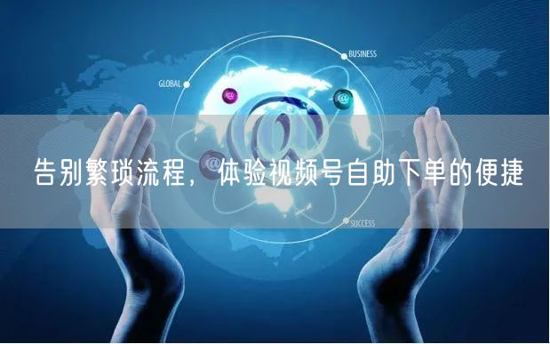 告别繁琐流程，体验视频号自助下单的便捷
