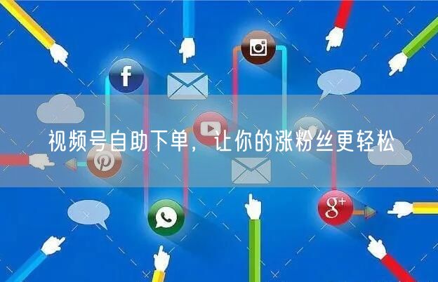 视频号自助下单，让你的涨粉丝更轻松