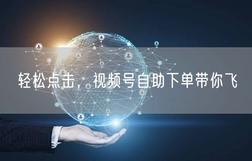 轻松点击，视频号自助下单带你飞