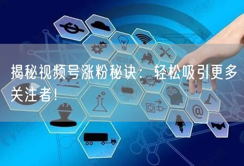 揭秘视频号涨粉秘诀：轻松吸引更多关注者！