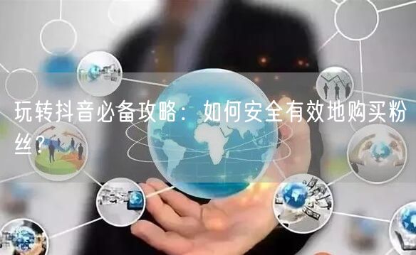 玩转抖音必备攻略：如何安全有效地购买粉丝？