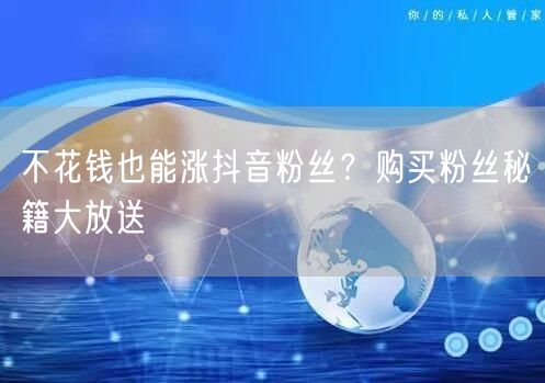 不花钱也能涨抖音粉丝？购买粉丝秘籍大放送