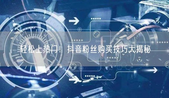 轻松上热门！抖音粉丝购买技巧大揭秘