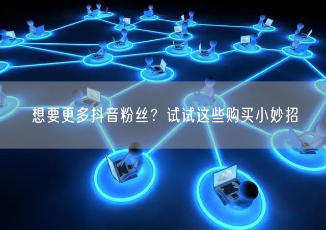 想要更多抖音粉丝？试试这些购买小妙招