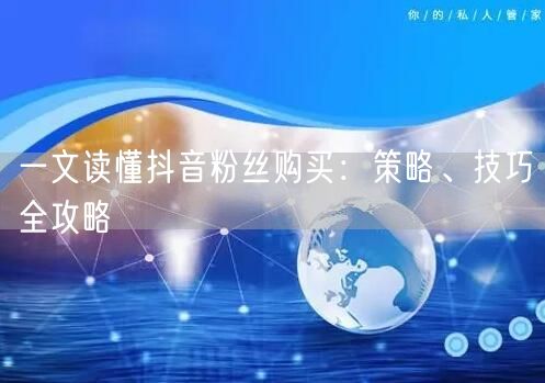 一文读懂抖音粉丝购买：策略、技巧全攻略