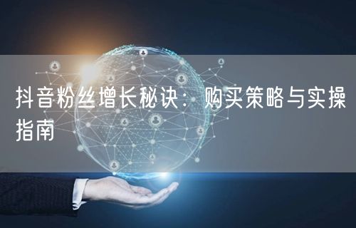 抖音粉丝增长秘诀：购买策略与实操指南