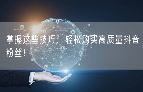 掌握这些技巧，轻松购买高质量抖音粉丝！