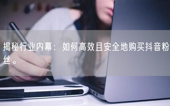 揭秘行业内幕：如何高效且安全地购买抖音粉丝。