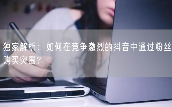 独家解析：如何在竞争激烈的抖音中通过粉丝购买突围？