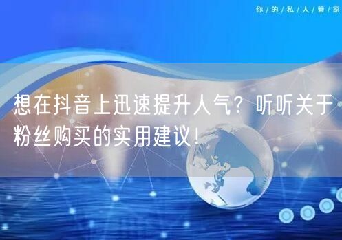 想在抖音上迅速提升人气？听听关于粉丝购买的实用建议！