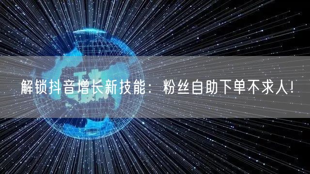 解锁抖音增长新技能：粉丝自助下单不求人！