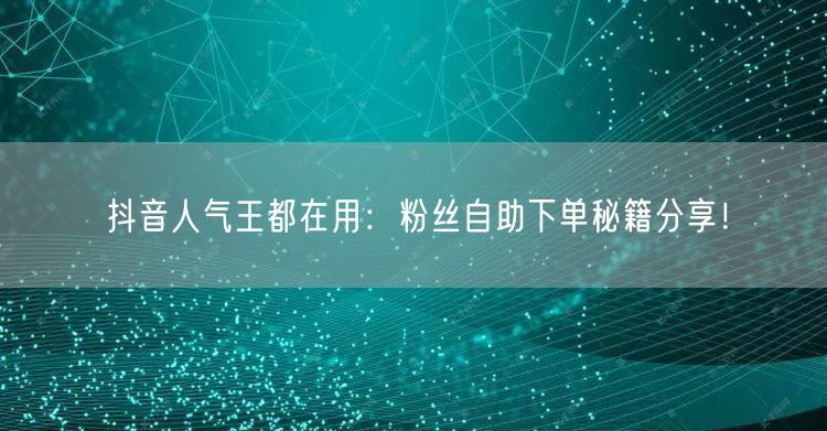 抖音人气王都在用：粉丝自助下单秘籍分享！