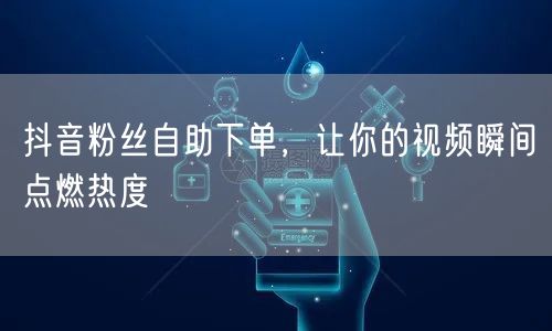 抖音粉丝自助下单，让你的视频瞬间点燃热度