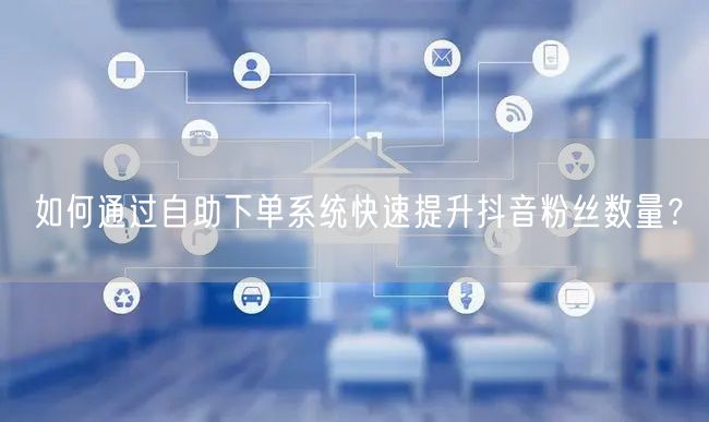 如何通过自助下单系统快速提升抖音粉丝数量？