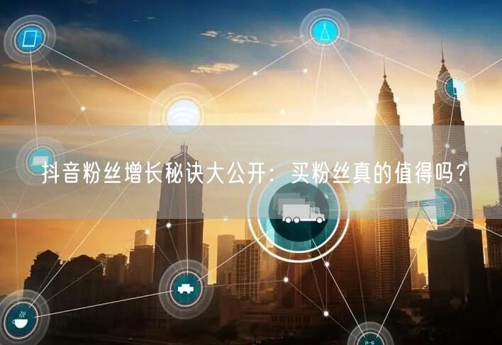 抖音粉丝增长秘诀大公开：买粉丝真的值得吗？