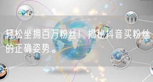 轻松坐拥百万粉丝！揭秘抖音买粉丝的正确姿势。