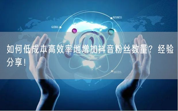 如何低成本高效率地增加抖音粉丝数量？经验分享！