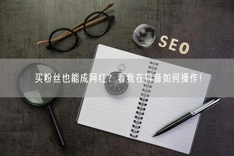 买粉丝也能成网红？看我在抖音如何操作！
