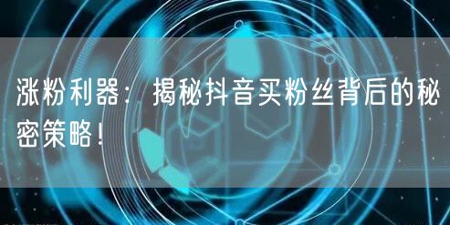 涨粉利器：揭秘抖音买粉丝背后的秘密策略！