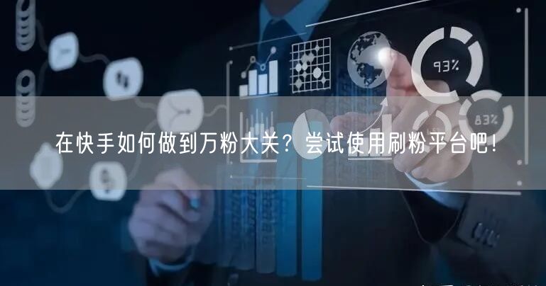 在快手如何做到万粉大关？尝试使用刷粉平台吧！