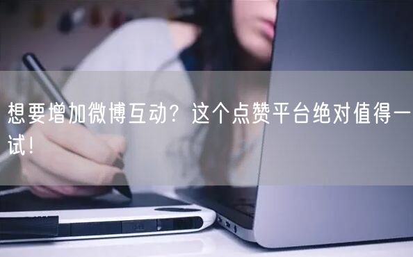 想要增加微博互动？这个点赞平台绝对值得一试！