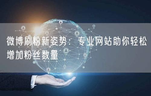 微博刷粉新姿势：专业网站助你轻松增加粉丝数量
