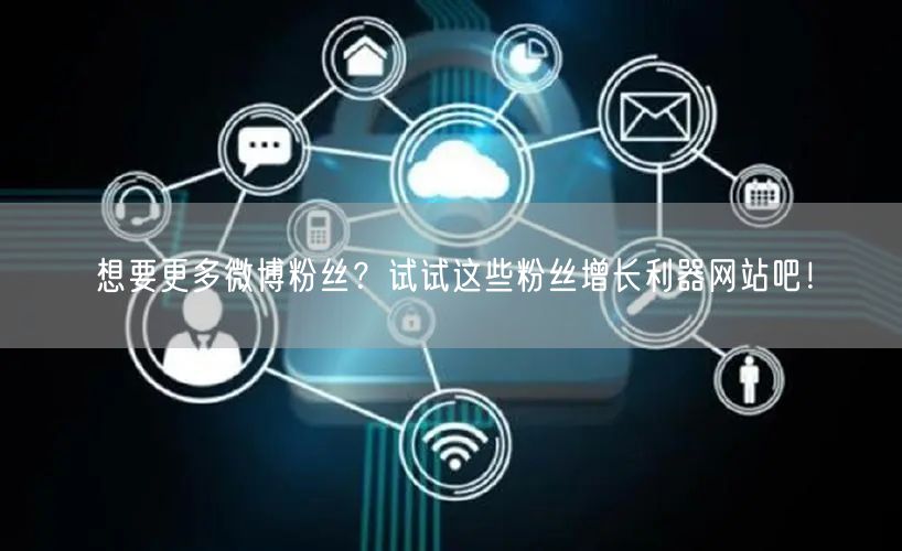 想要更多微博粉丝？试试这些粉丝增长利器网站吧！