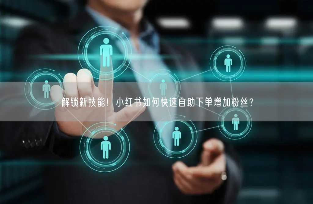 解锁新技能！小红书如何快速自助下单增加粉丝？