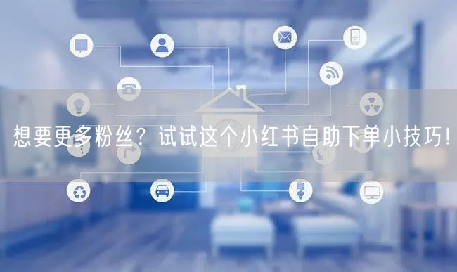 想要更多粉丝？试试这个小红书自助下单小技巧！