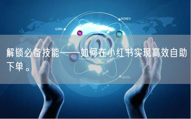 解锁必备技能——如何在小红书实现高效自助下单。