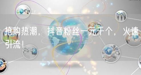 抢购热潮，抖音粉丝一元千个，火速引流！