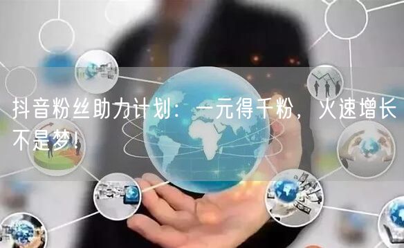 抖音粉丝助力计划：一元得千粉，火速增长不是梦！