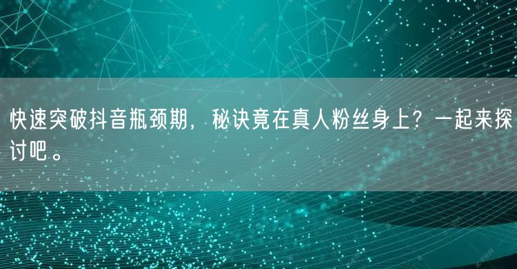 快速突破抖音瓶颈期，秘诀竟在真人粉丝身上？一起来探讨吧。