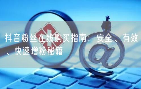 抖音粉丝在线购买指南：安全、有效、快速增粉秘籍