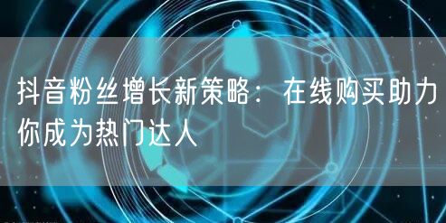 抖音粉丝增长新策略：在线购买助力你成为热门达人