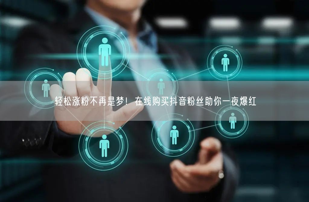 轻松涨粉不再是梦！在线购买抖音粉丝助你一夜爆红
