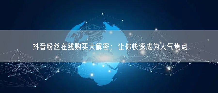 抖音粉丝在线购买大解密：让你快速成为人气焦点
