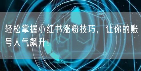 轻松掌握小红书涨粉技巧，让你的账号人气飙升！
