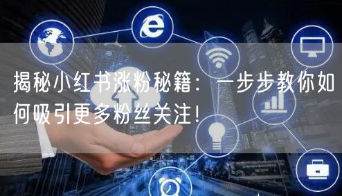 揭秘小红书涨粉秘籍：一步步教你如何吸引更多粉丝关注！