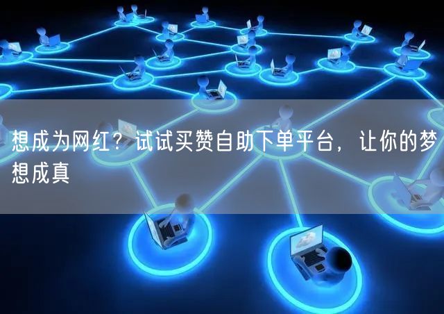 想成为网红？试试买赞自助下单平台，让你的梦想成真