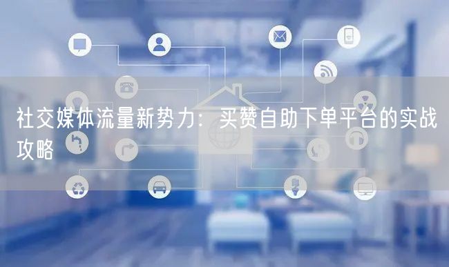 社交媒体流量新势力：买赞自助下单平台的实战攻略