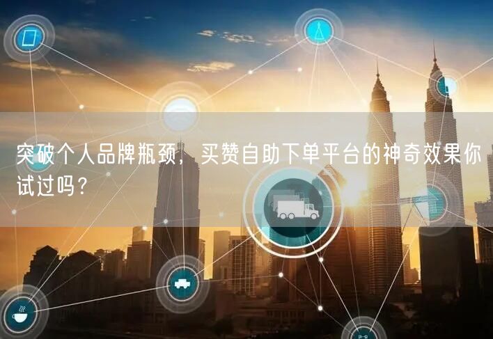 突破个人品牌瓶颈，买赞自助下单平台的神奇效果你试过吗？