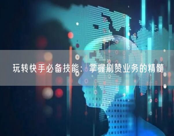 玩转快手必备技能：掌握刷赞业务的精髓