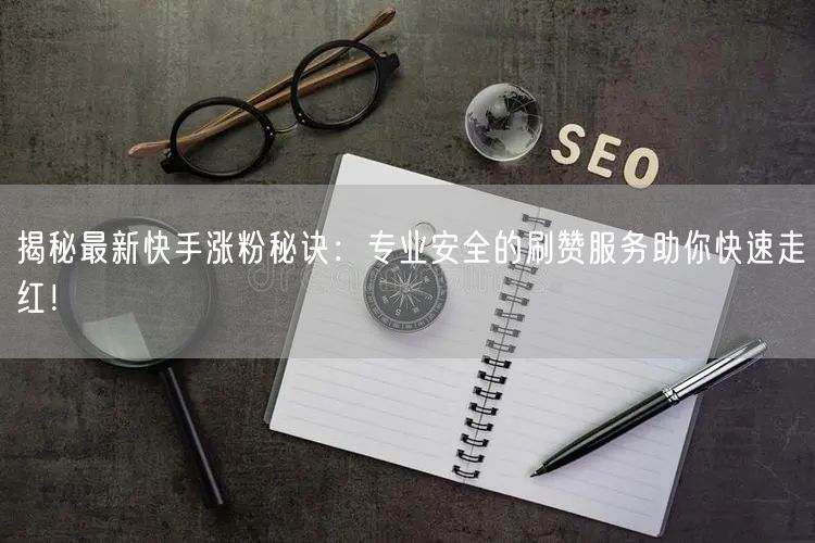揭秘最新快手涨粉秘诀：专业安全的刷赞服务助你快速走红！