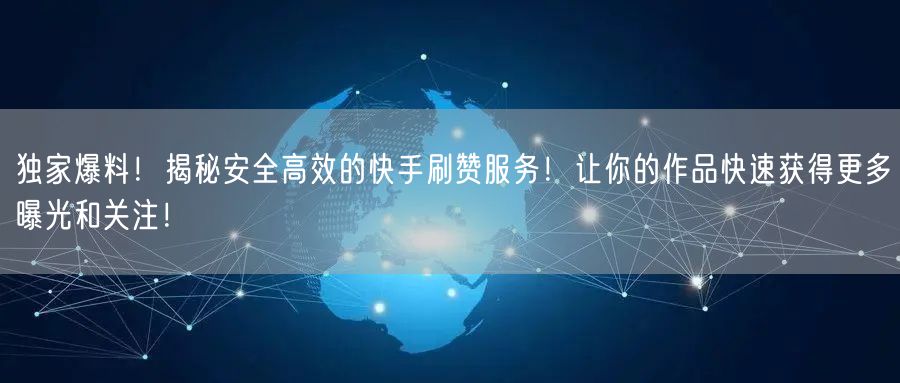 独家爆料！揭秘安全高效的快手刷赞服务！让你的作品快速获得更多曝光和关注！