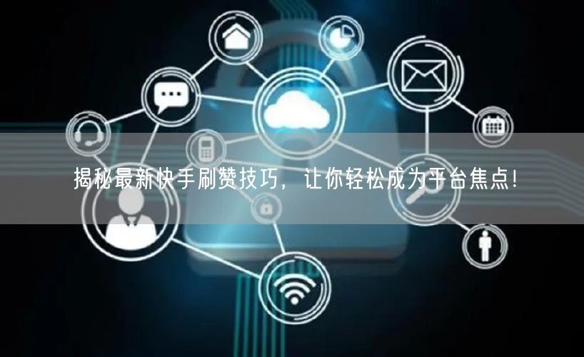揭秘最新快手刷赞技巧，让你轻松成为平台焦点！
