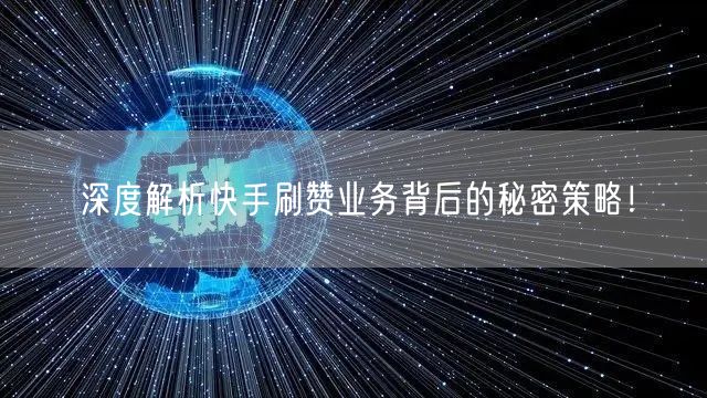 深度解析快手刷赞业务背后的秘密策略！