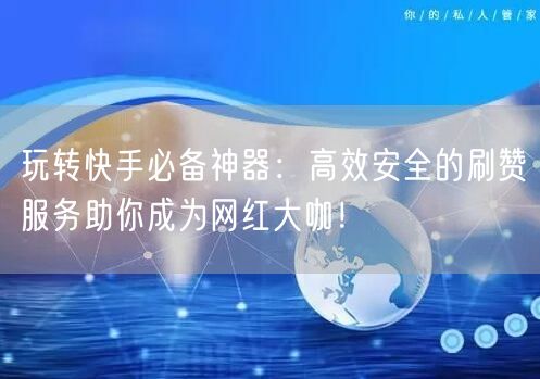 玩转快手必备神器：高效安全的刷赞服务助你成为网红大咖！