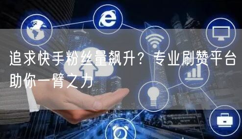 追求快手粉丝量飙升？专业刷赞平台助你一臂之力